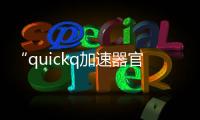“quickq加速器官方版：畅享极速上网体验，告别卡顿与延迟！”
