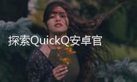 探索QuickQ安卓官网：智能生活的全新体验