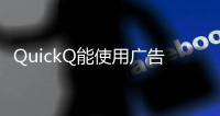 QuickQ能使用广告吗？解锁全新营销机遇，助力品牌突破流量瓶颈